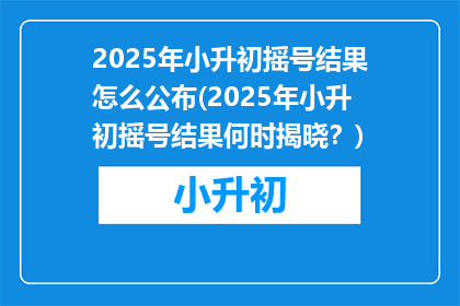 2025年小升初摇号结果怎么公布(2025年小升初摇号结果何时揭晓？)