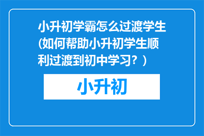 小升初学霸怎么过渡学生(如何帮助小升初学生顺利过渡到初中学习？)