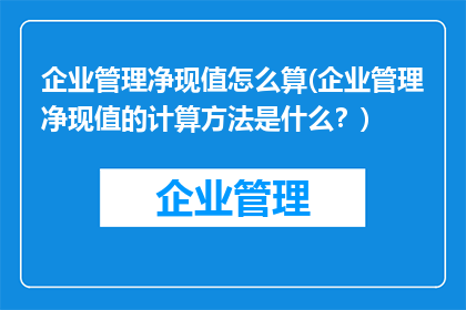 企业管理净现值怎么算(企业管理净现值的计算方法是什么？)