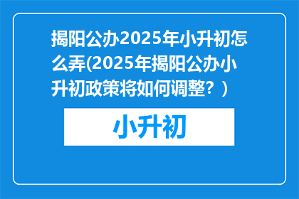 揭阳公办2025年小升初怎么弄(2025年揭阳公办小升初政策将如何调整？)