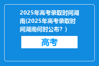 2025年高考录取时间湖南(2025年高考录取时间湖南何时公布？)