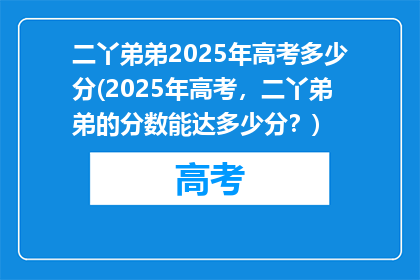二丫弟弟2025年高考多少分(2025年高考，二丫弟弟的分数能达多少分？)
