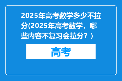 2025年高考数学多少不拉分(2025年高考数学，哪些内容不复习会拉分？)