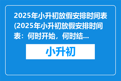 2025年小升初放假安排时间表(2025年小升初放假安排时间表：何时开始，何时结束？)