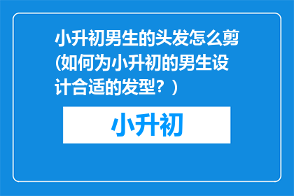 小升初男生的头发怎么剪(如何为小升初的男生设计合适的发型？)