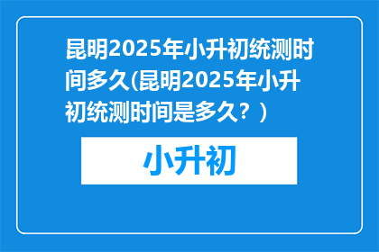 昆明2025年小升初统测时间多久(昆明2025年小升初统测时间是多久？)