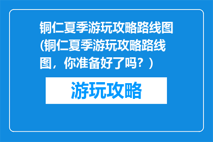 铜仁夏季游玩攻略路线图(铜仁夏季游玩攻略路线图，你准备好了吗？)