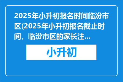 2025年小升初报名时间临汾市区(2025年小升初报名截止时间，临汾市区的家长注意了)