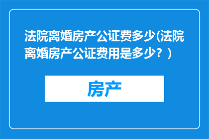 法院离婚房产公证费多少(法院离婚房产公证费用是多少？)