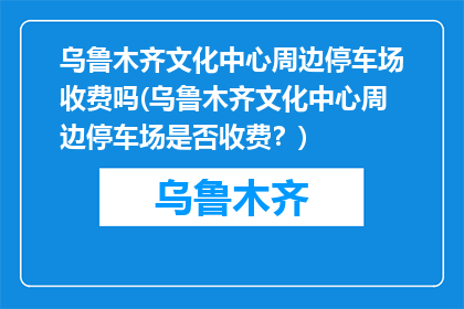 乌鲁木齐文化中心周边停车场收费吗(乌鲁木齐文化中心周边停车场是否收费？)