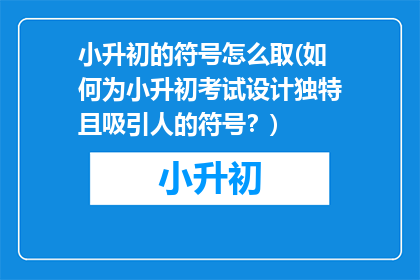 小升初的符号怎么取(如何为小升初考试设计独特且吸引人的符号？)