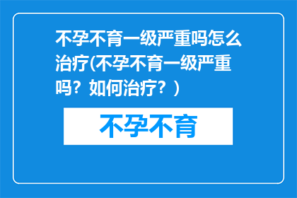 不孕不育一级严重吗怎么治疗(不孕不育一级严重吗？如何治疗？)