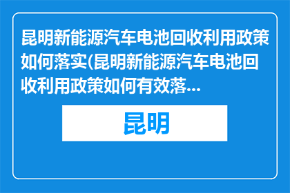 昆明新能源汽车电池回收利用政策如何落实(昆明新能源汽车电池回收利用政策如何有效落实？)
