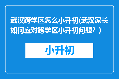 武汉跨学区怎么小升初(武汉家长如何应对跨学区小升初问题？)