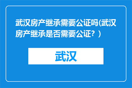 武汉房产继承需要公证吗(武汉房产继承是否需要公证？)