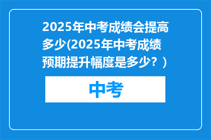 2025年中考成绩会提高多少(2025年中考成绩预期提升幅度是多少？)
