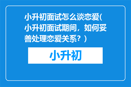 小升初面试怎么谈恋爱(小升初面试期间，如何妥善处理恋爱关系？)