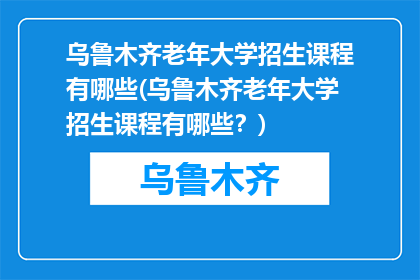 乌鲁木齐老年大学招生课程有哪些(乌鲁木齐老年大学招生课程有哪些？)