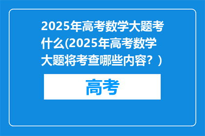 2025年高考数学大题考什么(2025年高考数学大题将考查哪些内容？)