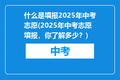 什么是填报2025年中考志愿(2025年中考志愿填报，你了解多少？)