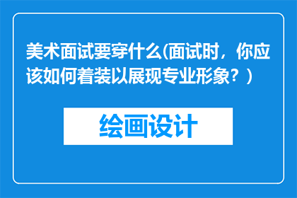美术面试要穿什么(面试时，你应该如何着装以展现专业形象？)