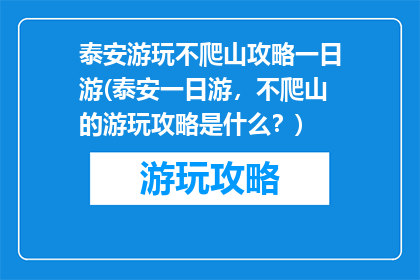 泰安游玩不爬山攻略一日游(泰安一日游，不爬山的游玩攻略是什么？)