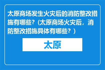 太原商场发生火灾后的消防整改措施有哪些？(太原商场火灾后，消防整改措施具体有哪些？)