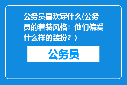 公务员喜欢穿什么(公务员的着装风格：他们偏爱什么样的装扮？)