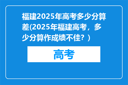 福建2025年高考多少分算差(2025年福建高考，多少分算作成绩不佳？)