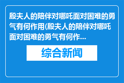 殷夫人的陪伴对哪吒面对困难的勇气有何作用(殷夫人的陪伴对哪吒面对困难的勇气有何作用？)