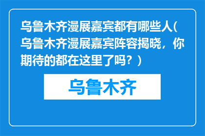 乌鲁木齐漫展嘉宾都有哪些人(乌鲁木齐漫展嘉宾阵容揭晓，你期待的都在这里了吗？)
