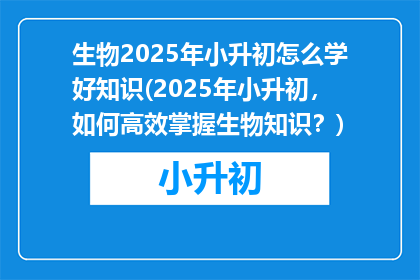 生物2025年小升初怎么学好知识(2025年小升初，如何高效掌握生物知识？)