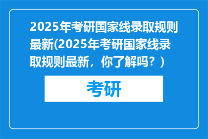 2025年考研国家线录取规则最新(2025年考研国家线录取规则最新，你了解吗？)