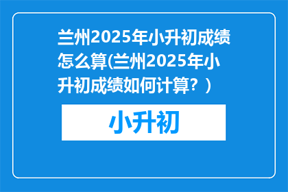 兰州2025年小升初成绩怎么算(兰州2025年小升初成绩如何计算？)