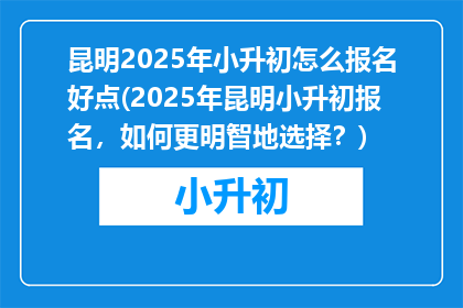 昆明2025年小升初怎么报名好点(2025年昆明小升初报名，如何更明智地选择？)