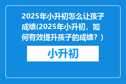 2025年小升初怎么让孩子成绩(2025年小升初，如何有效提升孩子的成绩？)