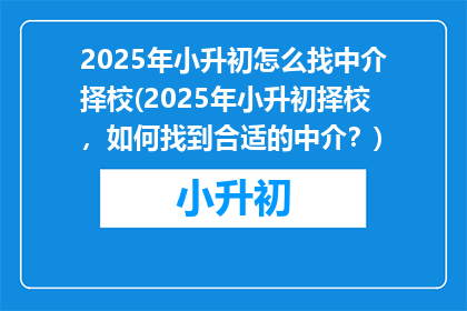 2025年小升初怎么找中介择校(2025年小升初择校，如何找到合适的中介？)