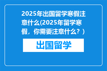 2025年出国留学寒假注意什么(2025年留学寒假，你需要注意什么？)