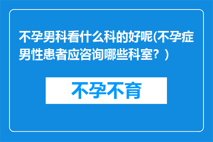 不孕男科看什么科的好呢(不孕症男性患者应咨询哪些科室？)