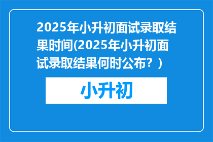 2025年小升初面试录取结果时间(2025年小升初面试录取结果何时公布？)