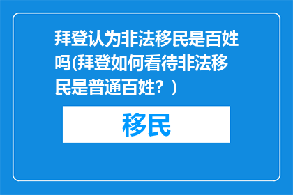 拜登认为非法移民是百姓吗(拜登如何看待非法移民是普通百姓？)