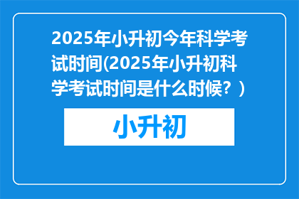2025年小升初今年科学考试时间(2025年小升初科学考试时间是什么时候？)