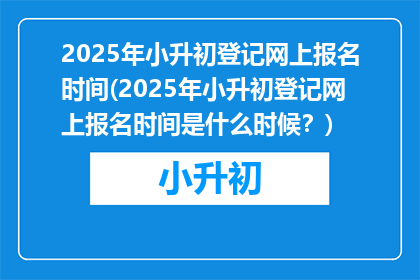 2025年小升初登记网上报名时间(2025年小升初登记网上报名时间是什么时候？)