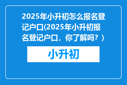 2025年小升初怎么报名登记户口(2025年小升初报名登记户口，你了解吗？)