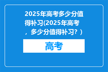 2025年高考多少分值得补习(2025年高考，多少分值得补习？)