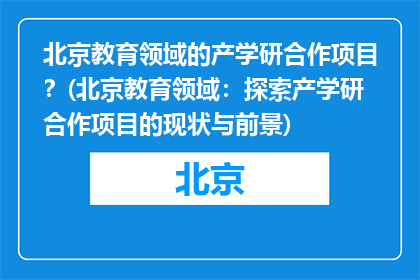 北京教育领域的产学研合作项目？(北京教育领域：探索产学研合作项目的现状与前景)