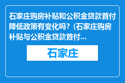 石家庄购房补贴和公积金贷款首付降低政策有变化吗？(石家庄购房补贴与公积金贷款首付政策有调整吗？)