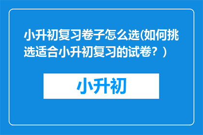 小升初复习卷子怎么选(如何挑选适合小升初复习的试卷？)
