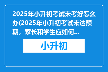 2025年小升初考试未考好怎么办(2025年小升初考试未达预期，家长和学生应如何应对？)