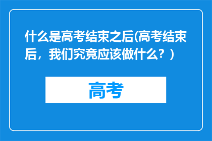 什么是高考结束之后(高考结束后，我们究竟应该做什么？)